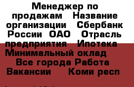 Менеджер по продажам › Название организации ­ Сбербанк России, ОАО › Отрасль предприятия ­ Ипотека › Минимальный оклад ­ 1 - Все города Работа » Вакансии   . Коми респ.